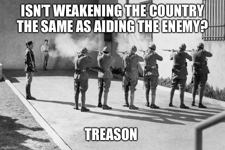 firing squad | ISN’T WEAKENING THE COUNTRY THE SAME AS AIDING THE ENEMY? TREASON | image tagged in firing squad | made w/ Imgflip meme maker