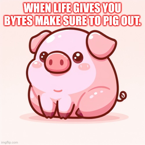 A pig | WHEN LIFE GIVES YOU BYTES MAKE SURE TO PIG OUT. | image tagged in a pig | made w/ Imgflip meme maker