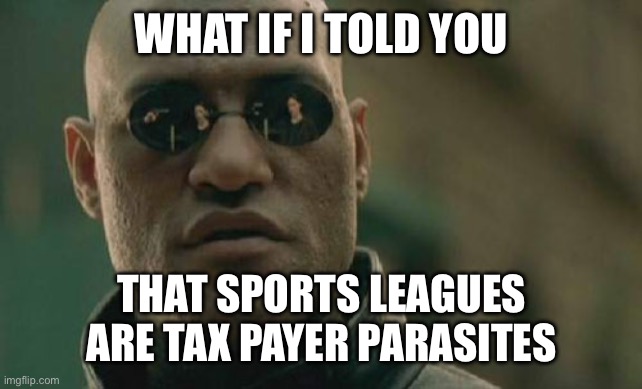 Sports leagues are parasites | WHAT IF I TOLD YOU; THAT SPORTS LEAGUES ARE TAX PAYER PARASITES | image tagged in memes,matrix morpheus | made w/ Imgflip meme maker