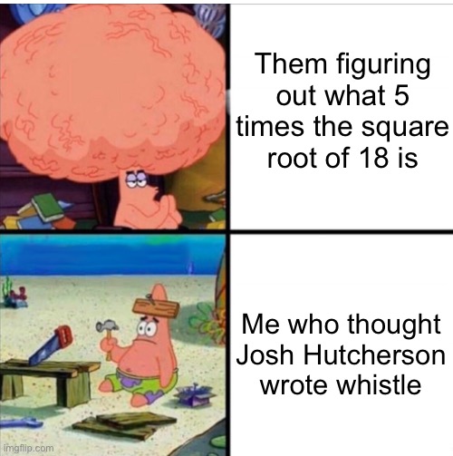 The sad life of an idiot | Them figuring out what 5 times the square root of 18 is; Me who thought Josh Hutcherson wrote whistle | image tagged in smart and dumb patrick | made w/ Imgflip meme maker