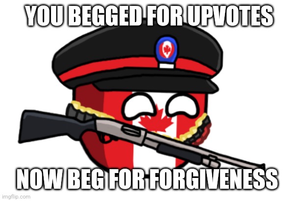 Canada Countryball (gun) | YOU BEGGED FOR UPVOTES NOW BEG FOR FORGIVENESS | image tagged in canada countryball gun | made w/ Imgflip meme maker