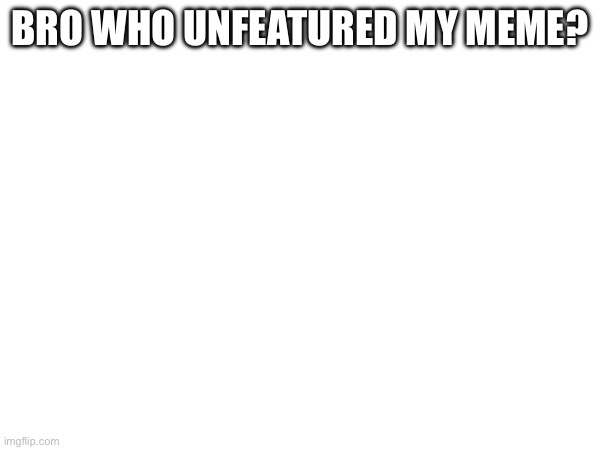 BRO WHO UNFEATURED MY MEME? | made w/ Imgflip meme maker