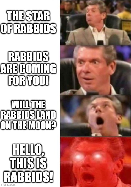 rabbids invasion different complications | THE STAR OF RABBIDS; RABBIDS ARE COMING FOR YOU! WILL THE RABBIDS LAND ON THE MOON? HELLO, THIS IS RABBIDS! | image tagged in mr mcmahon reaction,rabbids | made w/ Imgflip meme maker