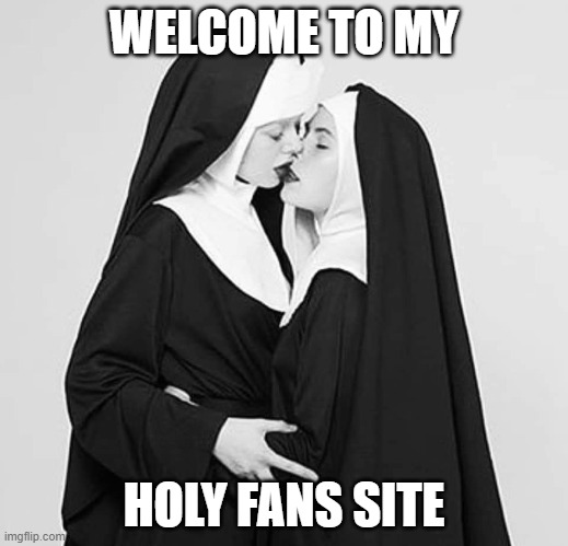 Nuns | WELCOME TO MY; HOLY FANS SITE | image tagged in nuns | made w/ Imgflip meme maker