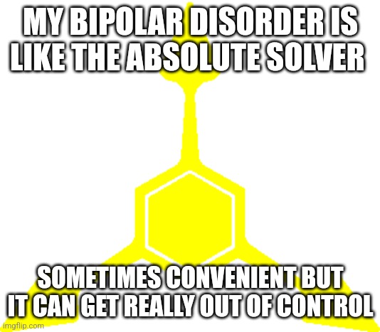 Real | MY BIPOLAR DISORDER IS LIKE THE ABSOLUTE SOLVER; SOMETIMES CONVENIENT BUT IT CAN GET REALLY OUT OF CONTROL | image tagged in absolute solver symbol yellow | made w/ Imgflip meme maker