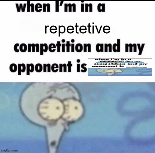 Me when I'm in a .... competition and my opponent is ..... | repetetive | image tagged in me when i'm in a competition and my opponent is | made w/ Imgflip meme maker