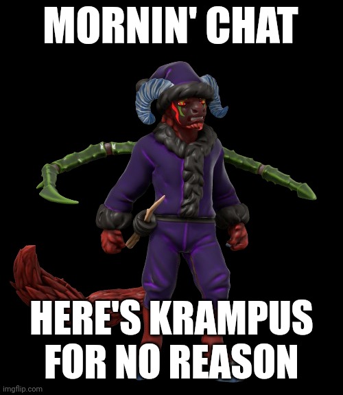 IDK it's completely out of season | MORNIN' CHAT; HERE'S KRAMPUS FOR NO REASON | image tagged in krampus imgflip-bossfights | made w/ Imgflip meme maker