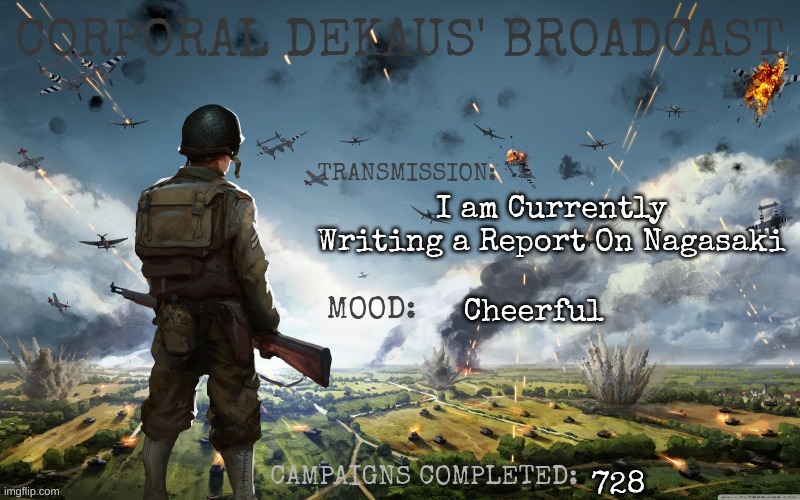 Corporal Dekaus' Broadcast | I am Currently Writing a Report On Nagasaki; Cheerful; 728 | image tagged in corporal dekaus' broadcast | made w/ Imgflip meme maker
