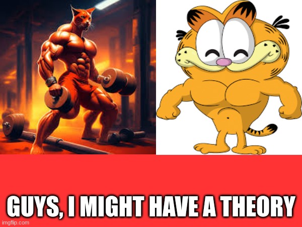 Cat Theory | GUYS, I MIGHT HAVE A THEORY | image tagged in theory,funny cats,garfield | made w/ Imgflip meme maker