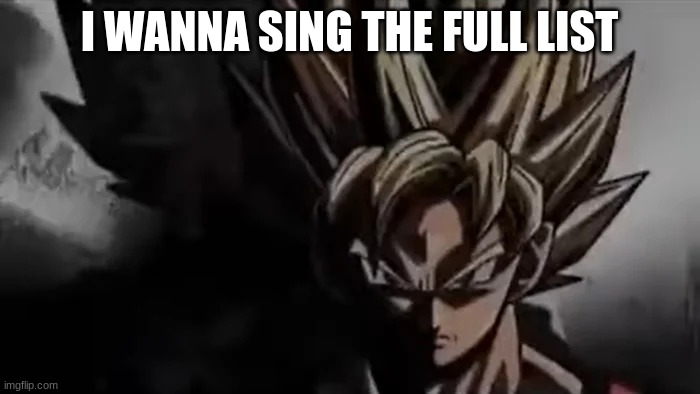 Goku Staring | I WANNA SING THE FULL LIST | image tagged in goku staring | made w/ Imgflip meme maker