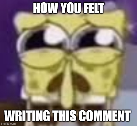 HOW YOU FELT WRITING THIS COMMENT | image tagged in spunchbop all sad n shit | made w/ Imgflip meme maker