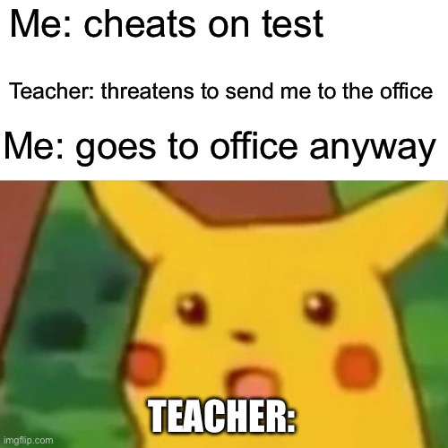 Surprised Pikachu | Me: cheats on test; Teacher: threatens to send me to the office; Me: goes to office anyway; TEACHER: | image tagged in memes,surprised pikachu | made w/ Imgflip meme maker