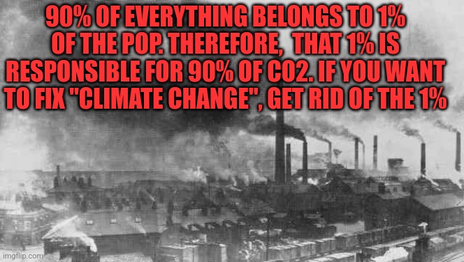 90% OF EVERYTHING BELONGS TO 1% OF THE POP. THEREFORE,  THAT 1% IS RESPONSIBLE FOR 90% OF CO2. IF YOU WANT TO FIX "CLIMATE CHANGE", GET RID OF THE 1% | image tagged in funny memes | made w/ Imgflip meme maker