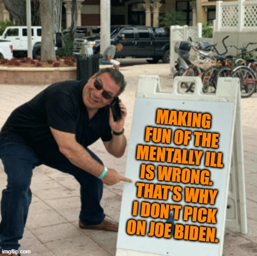 Makes sense. | MAKING FUN OF THE MENTALLY ILL IS WRONG.  THAT'S WHY I DON'T PICK ON JOE BIDEN. | image tagged in phil swift pointing at sign | made w/ Imgflip meme maker