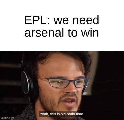Yeah, this is big brain time | EPL: we need arsenal to win | image tagged in yeah this is big brain time | made w/ Imgflip meme maker