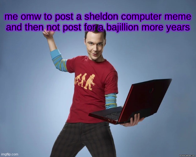 the realism is real | me omw to post a sheldon computer meme and then not post for a bajillion more years | image tagged in sheldon cooper laptop | made w/ Imgflip meme maker