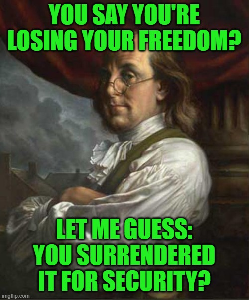 Benjamin Franklin | YOU SAY YOU'RE LOSING YOUR FREEDOM? LET ME GUESS:
YOU SURRENDERED IT FOR SECURITY? | image tagged in benjamin franklin | made w/ Imgflip meme maker