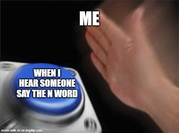 Blank Nut Button Meme | ME; WHEN I HEAR SOMEONE SAY THE N WORD | image tagged in memes,blank nut button | made w/ Imgflip meme maker