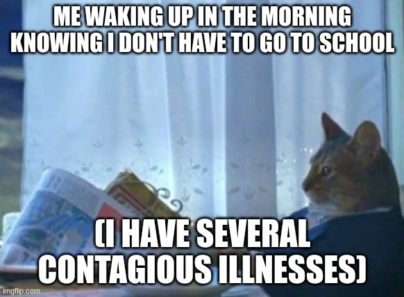 Illness | ME WAKING UP IN THE MORNING KNOWING I DON'T HAVE TO GO TO SCHOOL; (I HAVE SEVERAL CONTAGIOUS ILLNESSES) | image tagged in memes,i should buy a boat cat | made w/ Imgflip meme maker