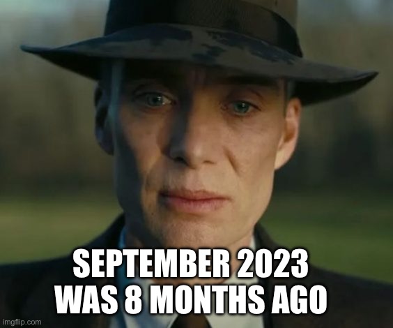 Oh god, | SEPTEMBER 2023 WAS 8 MONTHS AGO | image tagged in openheimer | made w/ Imgflip meme maker