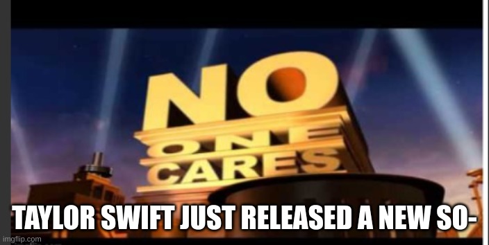 seriously shut up | TAYLOR SWIFT JUST RELEASED A NEW SO- | image tagged in no one cares,funny,lol so funny | made w/ Imgflip meme maker