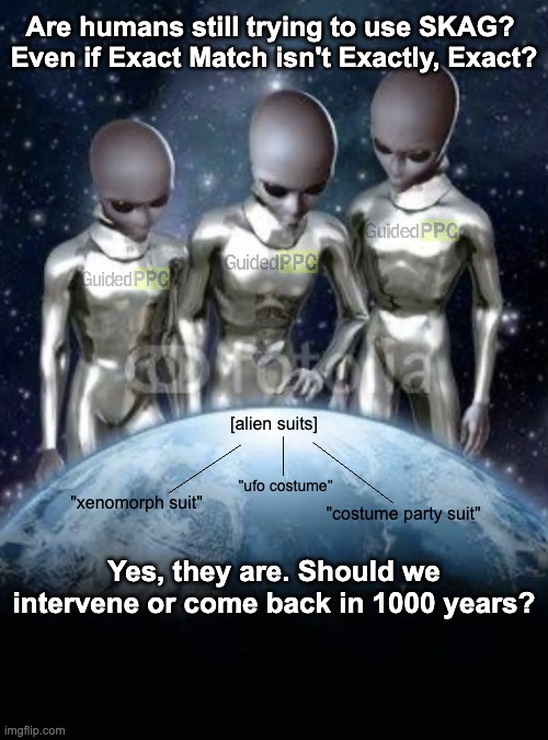 Aliens on Google Ads | Are humans still trying to use SKAG? 
Even if Exact Match isn't Exactly, Exact? [alien suits]; "ufo costume"; "xenomorph suit"; "costume party suit"; Yes, they are. Should we intervene or come back in 1000 years? | image tagged in aliens look down on earth,google ads,funny,aliens,memes,ancient aliens | made w/ Imgflip meme maker