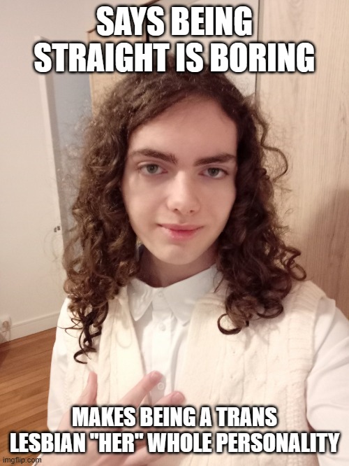 so ironic | SAYS BEING STRAIGHT IS BORING; MAKES BEING A TRANS LESBIAN "HER" WHOLE PERSONALITY | image tagged in lcdn51 | made w/ Imgflip meme maker