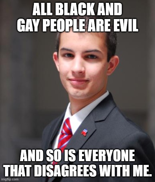 College Conservative  | ALL BLACK AND GAY PEOPLE ARE EVIL; AND SO IS EVERYONE THAT DISAGREES WITH ME. | image tagged in college conservative,conservative logic | made w/ Imgflip meme maker