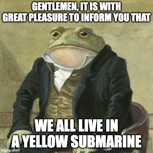 Only Beatles fans will get this | GENTLEMEN, IT IS WITH GREAT PLEASURE TO INFORM YOU THAT; WE ALL LIVE IN A YELLOW SUBMARINE | image tagged in gentlemen it is with great pleasure to inform you that | made w/ Imgflip meme maker
