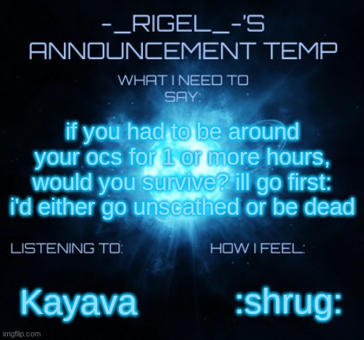 my ocs can be either super chill or super violent (just like me fr) | if you had to be around your ocs for 1 or more hours, would you survive? ill go first:
i'd either go unscathed or be dead; :shrug:; Kayava | image tagged in rigel's announcement | made w/ Imgflip meme maker