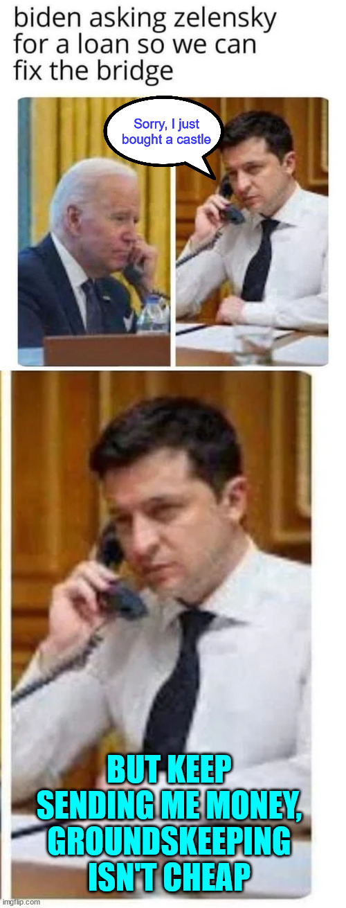 Keep sending Zelenskyy US tax dollars... He has expenses | Sorry, I just bought a castle; BUT KEEP SENDING ME MONEY,
GROUNDSKEEPING ISN'T CHEAP | image tagged in ukraine,dementia joe,proxy war,wasted money | made w/ Imgflip meme maker