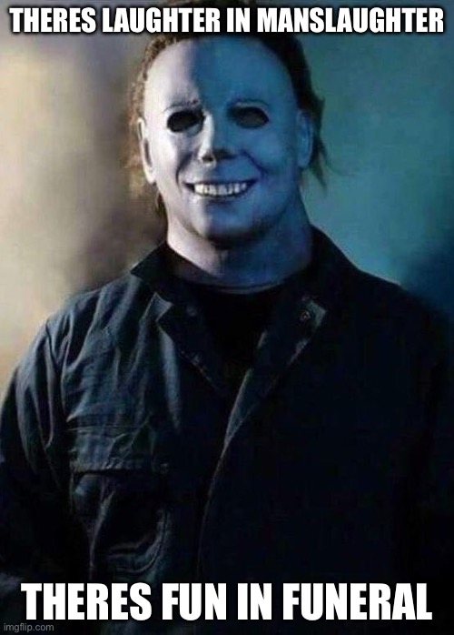 Happy Michael Myers | THERES LAUGHTER IN MANSLAUGHTER; THERES FUN IN FUNERAL | image tagged in happy michael myers | made w/ Imgflip meme maker