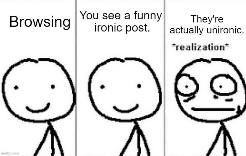 double irony | You see a funny 

ironic post. They're actually unironic. Browsing | image tagged in realization,fun,funny,funny memes,memes,irony | made w/ Imgflip meme maker