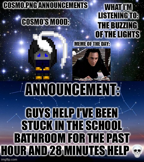 AAAAAAAAAAAAAAAAA | THE BUZZING OF THE LIGHTS; GUYS HELP I'VE BEEN STUCK IN THE SCHOOL BATHROOM FOR THE PAST HOUR AND 28 MINUTES HELP 💀 | image tagged in cosmo png announcement template | made w/ Imgflip meme maker