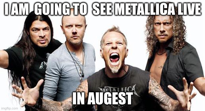 Metallica  | I AM  GOING TO  SEE METALLICA LIVE; IN AUGEST | image tagged in metallica | made w/ Imgflip meme maker