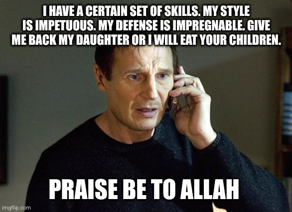 Taken-Tyson | I HAVE A CERTAIN SET OF SKILLS. MY STYLE IS IMPETUOUS. MY DEFENSE IS IMPREGNABLE. GIVE ME BACK MY DAUGHTER OR I WILL EAT YOUR CHILDREN. PRAISE BE TO ALLAH | image tagged in memes,liam neeson taken 2 | made w/ Imgflip meme maker