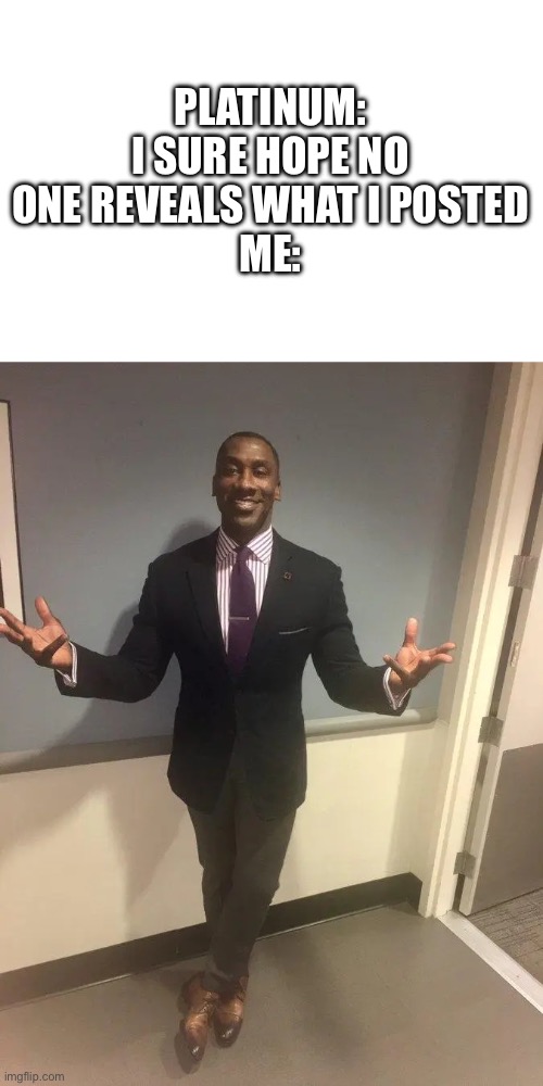 shannon sharpe | PLATINUM: I SURE HOPE NO ONE REVEALS WHAT I POSTED
ME: | image tagged in shannon sharpe | made w/ Imgflip meme maker