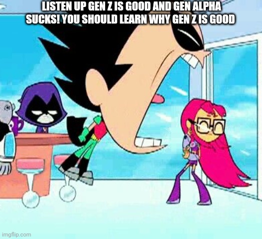 robin yelling at starfire | LISTEN UP GEN Z IS GOOD AND GEN ALPHA SUCKS! YOU SHOULD LEARN WHY GEN Z IS GOOD | image tagged in robin yelling at starfire | made w/ Imgflip meme maker