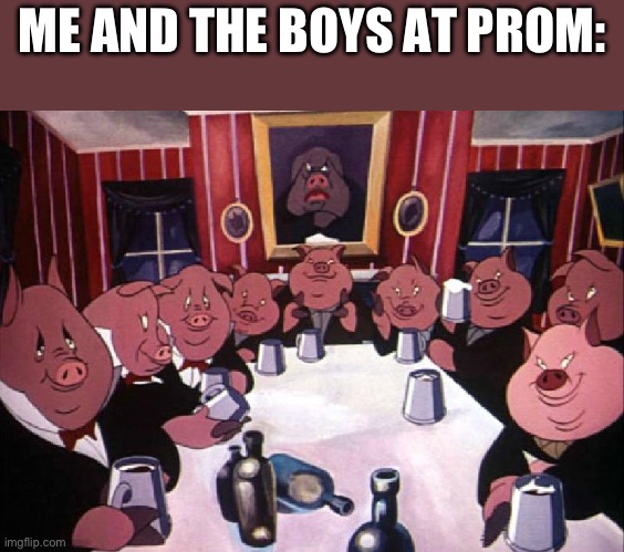 Epik | ME AND THE BOYS AT PROM: | image tagged in animal farm | made w/ Imgflip meme maker
