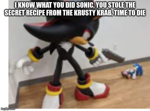 Shadow pointing gun at Sonic | I KNOW WHAT YOU DID SONIC, YOU STOLE THE SECRET RECIPE FROM THE KRUSTY KRAB, TIME TO DIE | image tagged in shadow pointing gun at sonic | made w/ Imgflip meme maker