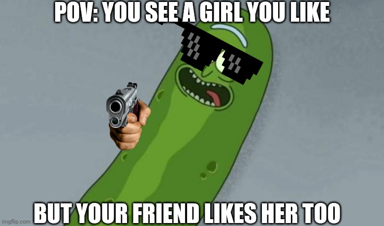 Teen pickle | POV: YOU SEE A GIRL YOU LIKE; BUT YOUR FRIEND LIKES HER TOO | image tagged in pickle rick | made w/ Imgflip meme maker