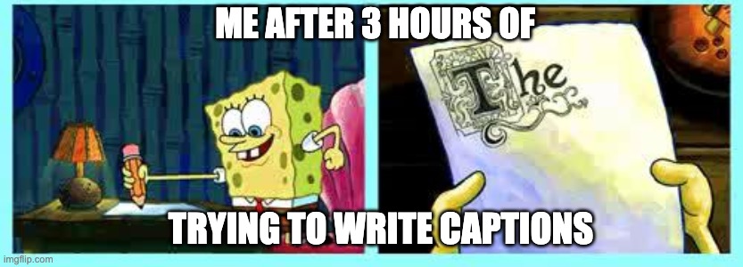 Spongebob Writing meme shortened | ME AFTER 3 HOURS OF; TRYING TO WRITE CAPTIONS | image tagged in spongebob writing meme shortened | made w/ Imgflip meme maker