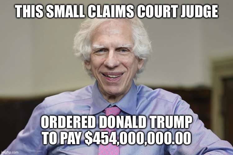 Yes. Small Claims Court Judge. | THIS SMALL CLAIMS COURT JUDGE; ORDERED DONALD TRUMP TO PAY $454,000,000.00 | image tagged in judge engoron,libtards,liberal logic,liberal hypocrisy | made w/ Imgflip meme maker