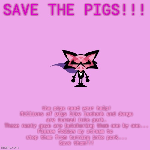 Save them!!! | the pigs need your help!

Millions of pigs like lechonk and denga are turned into pork. These nasty guys are butchering them one by one...
Please follow my stream to 
stop them from turning into pork...
Save them!!! SAVE THE PIGS!!! | image tagged in save,pigs,pls | made w/ Imgflip meme maker
