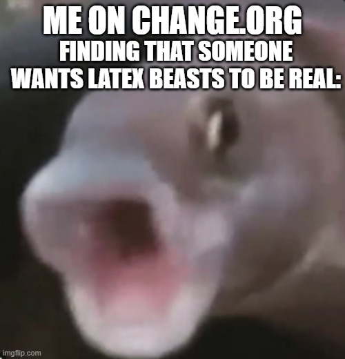 It's real, take a look: https://www.change.org/p/elon-musk-make-latex-creatures-from-changed-real | FINDING THAT SOMEONE WANTS LATEX BEASTS TO BE REAL:; ME ON CHANGE.ORG | image tagged in poggers fish | made w/ Imgflip meme maker