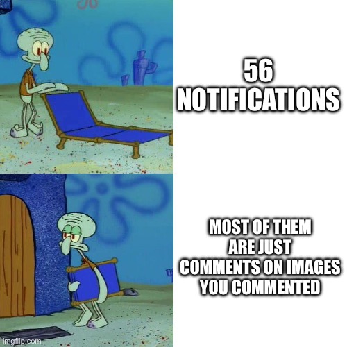 Squidward chair | 56 NOTIFICATIONS; MOST OF THEM ARE JUST COMMENTS ON IMAGES YOU COMMENTED | image tagged in squidward chair | made w/ Imgflip meme maker