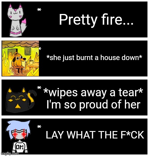 Even with how much lay has corrupted her, she is still innocent | Pretty fire... *she just burnt a house down*; *wipes away a tear*
I'm so proud of her; LAY WHAT THE F*CK | image tagged in 4 undertale textboxes | made w/ Imgflip meme maker