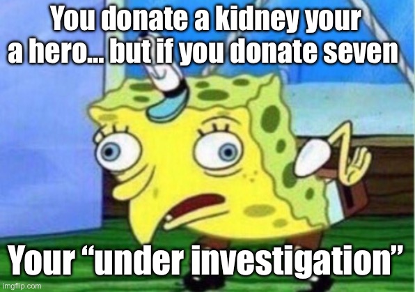 Mocking Spongebob | You donate a kidney your a hero… but if you donate seven; Your “under investigation” | image tagged in memes,mocking spongebob | made w/ Imgflip meme maker