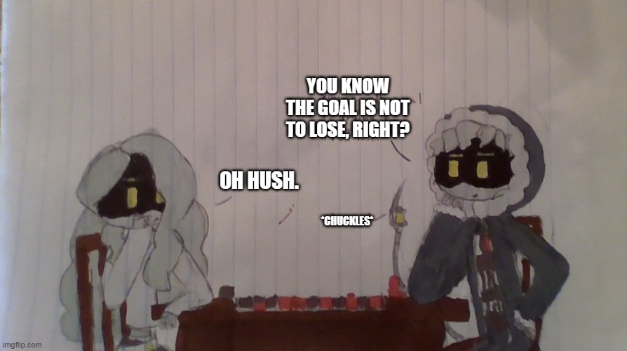 there, that drawing you wanted, P. | YOU KNOW THE GOAL IS NOT TO LOSE, RIGHT? OH HUSH. *CHUCKLES* | made w/ Imgflip meme maker