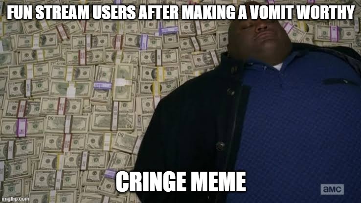 Man rolling in money | FUN STREAM USERS AFTER MAKING A VOMIT WORTHY; CRINGE MEME | image tagged in man rolling in money | made w/ Imgflip meme maker